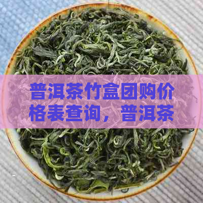 普洱茶竹盒团购价格表查询，普洱茶竹盒团购优价是多少？