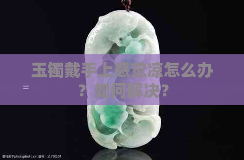 玉镯戴手上感觉凉怎么办？如何解决？