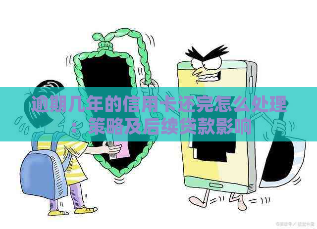 逾期几年的信用卡还完怎么处理：策略及后续贷款影响