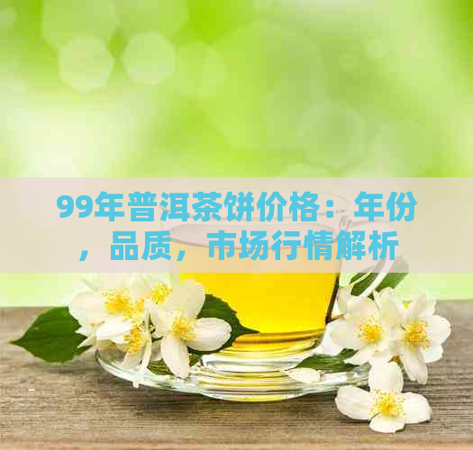 99年普洱茶饼价格：年份，品质，市场行情解析