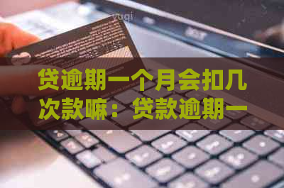 贷逾期一个月会扣几次款嘛：贷款逾期一个月还款后果与处理方法