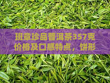 班章珍品普洱茶357克价格及口感特点，饼形班章普洱茶的市场价解析