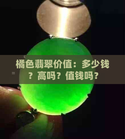 橘色翡翠价值：多少钱？高吗？值钱吗？