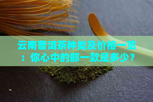 云南普洱茶种类及价格一览：你心中的那一款是多少？