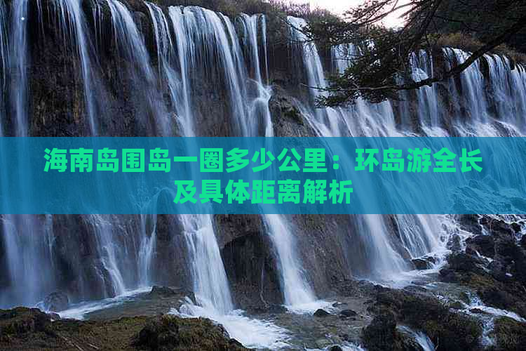 海南岛围岛一圈多少公里：环岛游全长及具体距离解析