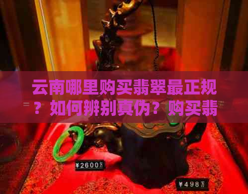 云南哪里购买翡翠最正规？如何辨别真伪？购买翡翠的注意事项和建议