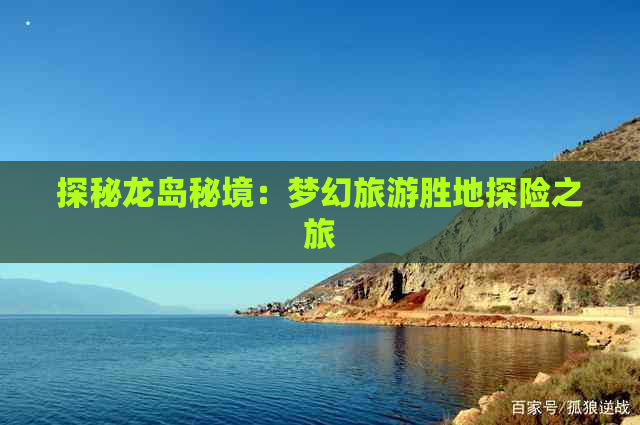 探秘龙岛秘境：梦幻旅游胜地探险之旅