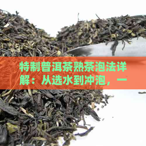 特制普洱茶熟茶泡法详解：从选水到冲泡，一步一指导，让你品尝到口感！