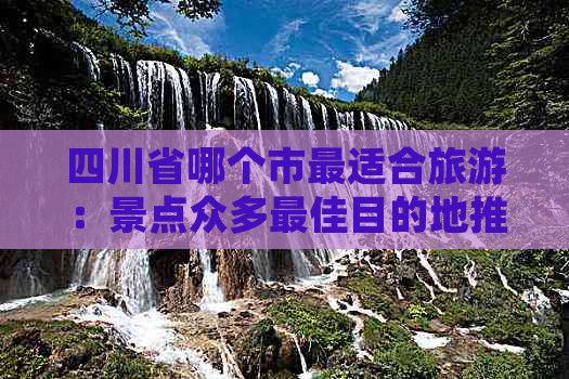 四川省哪个市最适合旅游：景点众多更佳目的地推荐