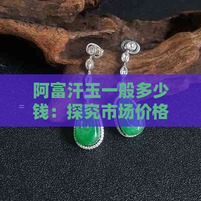 阿富汗玉一般多少钱：探究市场价格与品质关系