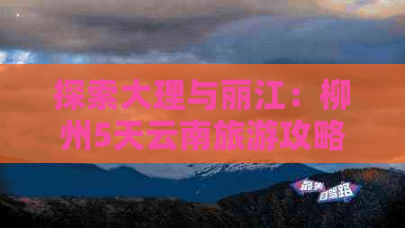 探索大理与丽江：柳州5天云南旅游攻略，全程路线及费用详解