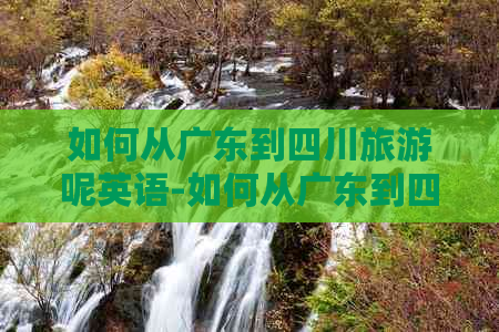 如何从广东到四川旅游呢英语-如何从广东到四川旅游呢英语翻译