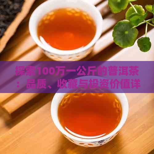 探索100万一公斤的普洱茶：品质、收藏与投资价值详解