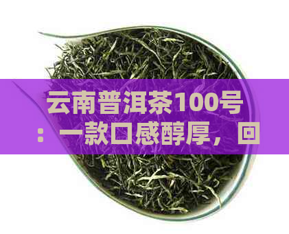 云南普洱茶100号：一款口感醇厚，回味悠长的特色珍藏