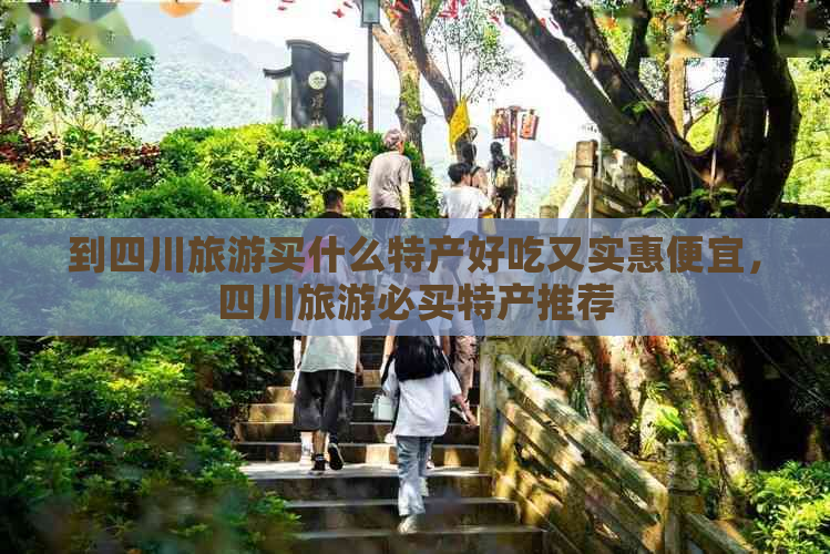 到四川旅游买什么特产好吃又实惠便宜，四川旅游必买特产推荐