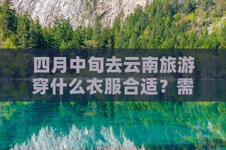 四月中旬去云南旅游穿什么衣服合适？需要带秋衣秋裤和泳裤吗？都带啥？