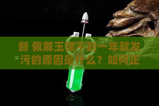 新 佩戴玉镯不到一年就发污的原因是什么？如何正确清洁和保养？