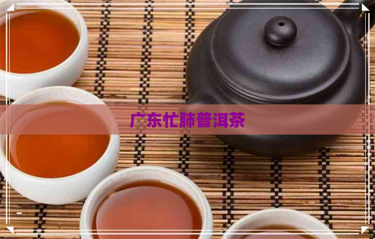 广东忙肺普洱茶