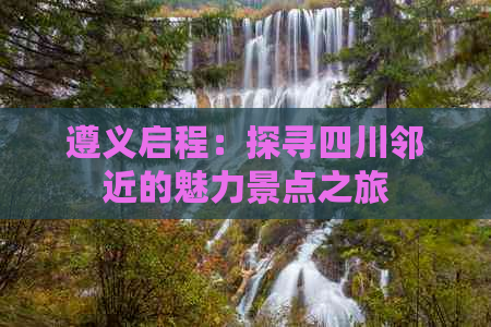 遵义启程：探寻四川邻近的魅力景点之旅