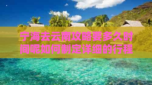 宁海去云南攻略要多久时间呢如何制定详细的行程？