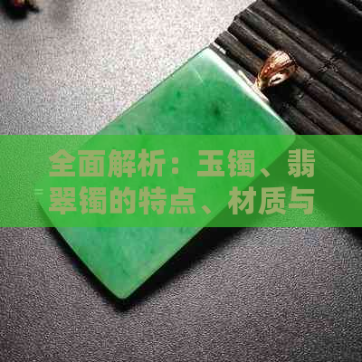 全面解析：玉镯、翡翠镯的特点、材质与选购技巧，助您轻松分辨和选择！