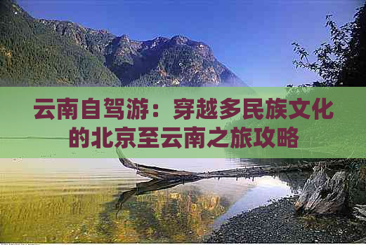 云南自驾游：穿越多民族文化的北京至云南之旅攻略