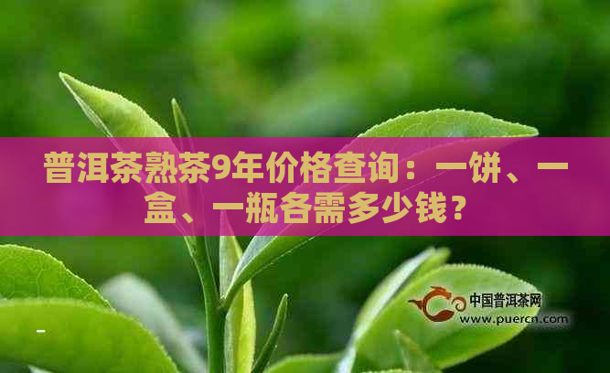 普洱茶熟茶9年价格查询：一饼、一盒、一瓶各需多少钱？