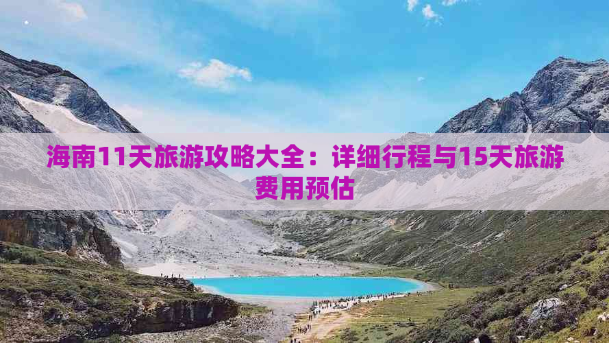 海南11天旅游攻略大全：详细行程与15天旅游费用预估