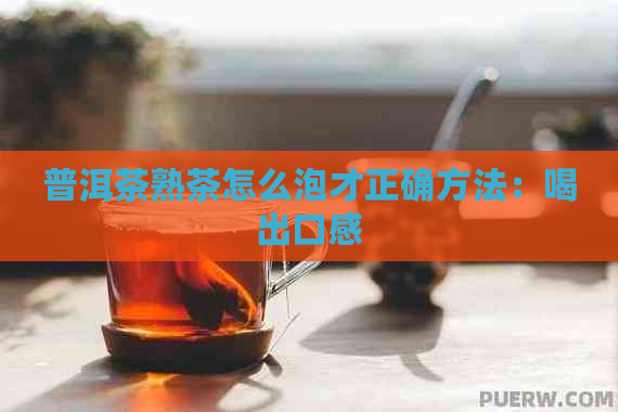 普洱茶熟茶怎么泡才正确方法：喝出口感