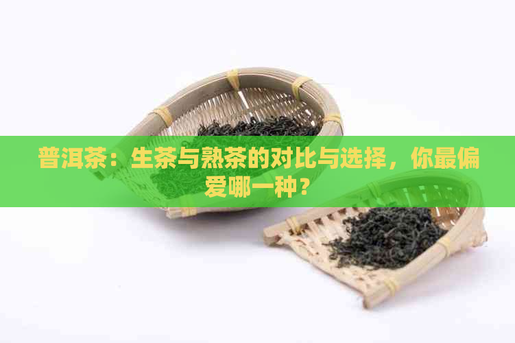 普洱茶：生茶与熟茶的对比与选择，你最偏爱哪一种？