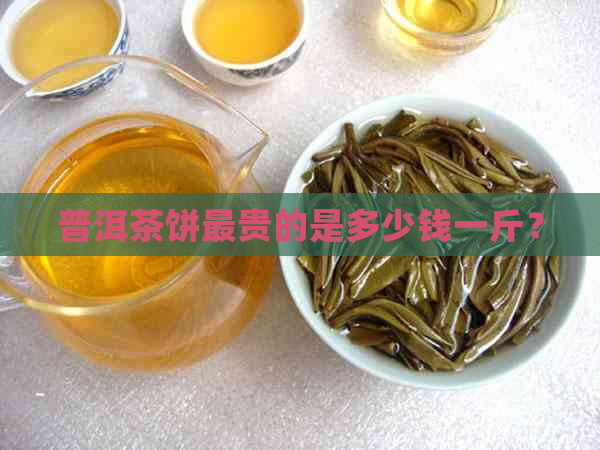 普洱茶饼最贵的是多少钱一斤？