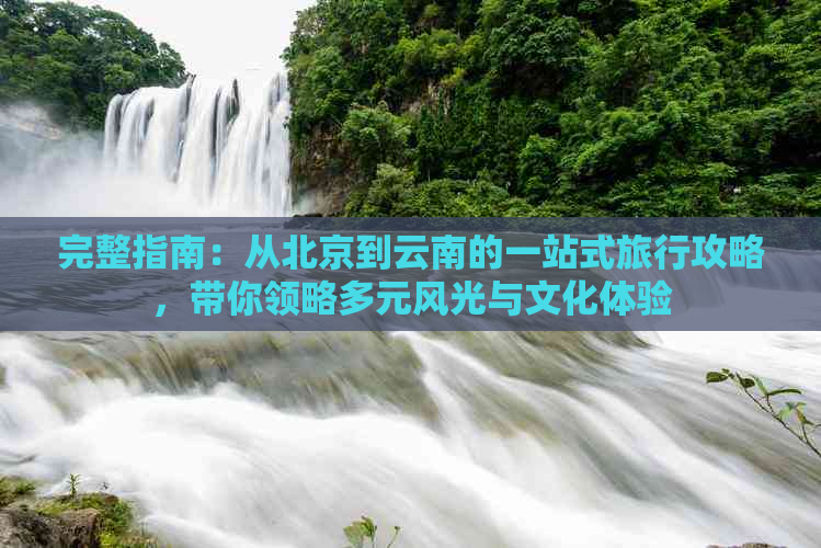 完整指南：从北京到云南的一站式旅行攻略，带你领略多元风光与文化体验