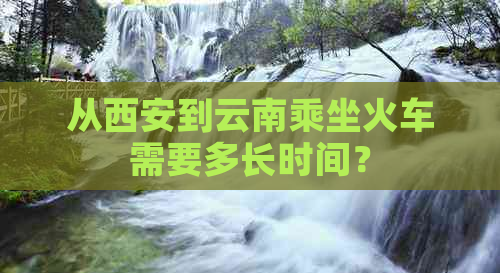 从西安到云南乘坐火车需要多长时间？