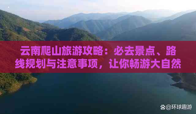 云南爬山旅游攻略：必去景点、路线规划与注意事项，让你畅游大自然的魅力