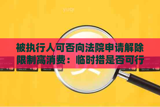 被执行人可否向法院申请解除限制高消费：临时措是否可行？