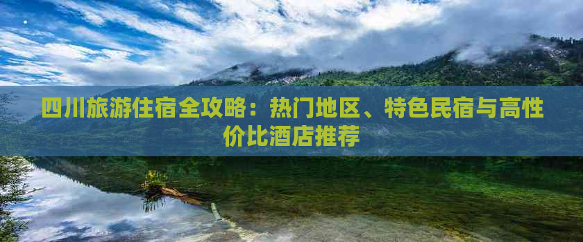 四川旅游住宿全攻略：热门地区、特色民宿与高性价比酒店推荐