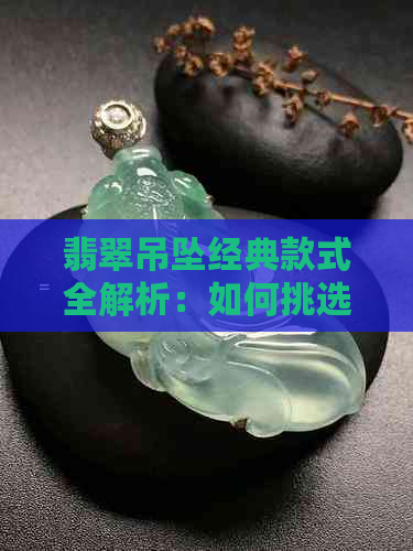 翡翠吊坠经典款式全解析：如何挑选更具收藏价值的翡翠吊坠？