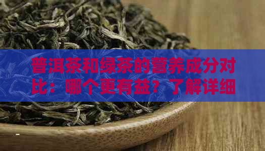 普洱茶和绿茶的营养成分对比：哪个更有益？了解详细差异和功效