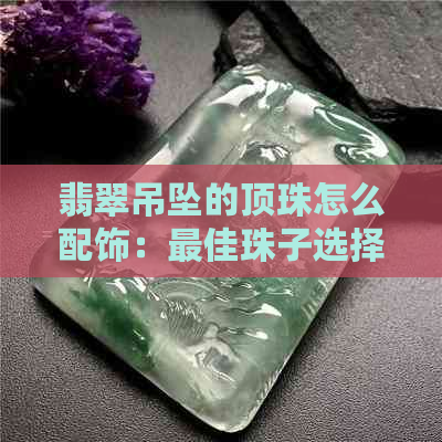 翡翠吊坠的顶珠怎么配饰：更佳珠子选择与搭配技巧