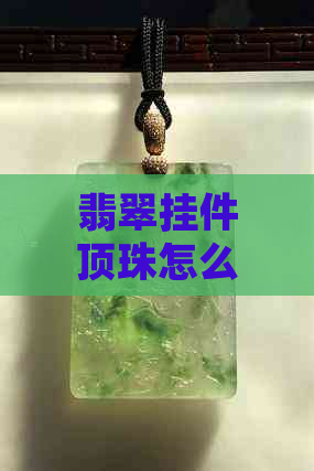 翡翠挂件顶珠怎么配：搭配技巧与好看的珠子选择