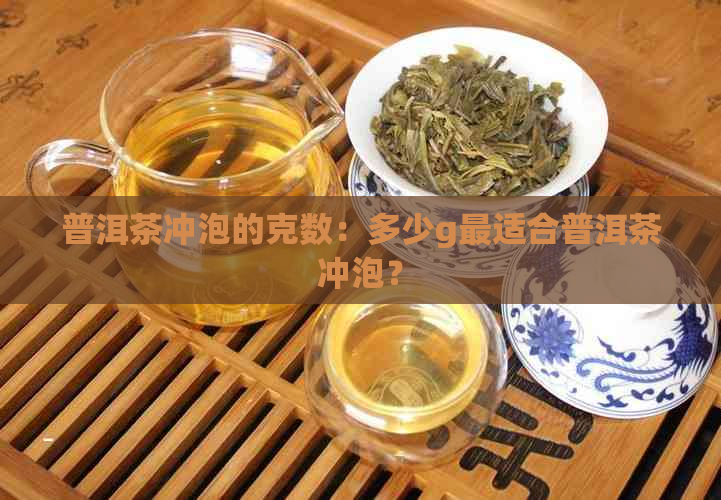 普洱茶冲泡的克数：多少g最适合普洱茶冲泡？