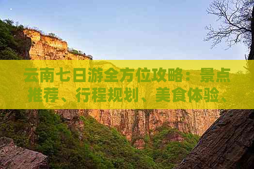 云南七日游全方位攻略：景点推荐、行程规划、美食体验、住宿建议一应俱全