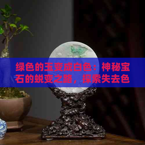 绿色的玉变成白色：神秘宝石的蜕变之路，探索失去色彩的背后故事