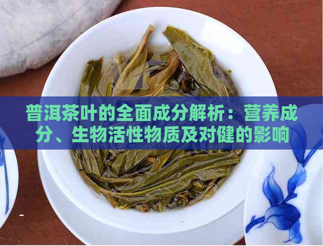 普洱茶叶的全面成分解析：营养成分、生物活性物质及对健的影响