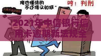 2021年中信银行信用卡逾期新法规全解读：政策变化与应对策略