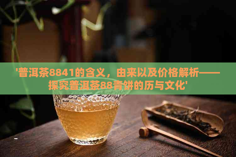 '普洱茶8841的含义，由来以及价格解析——探究普洱茶88青饼的历与文化'