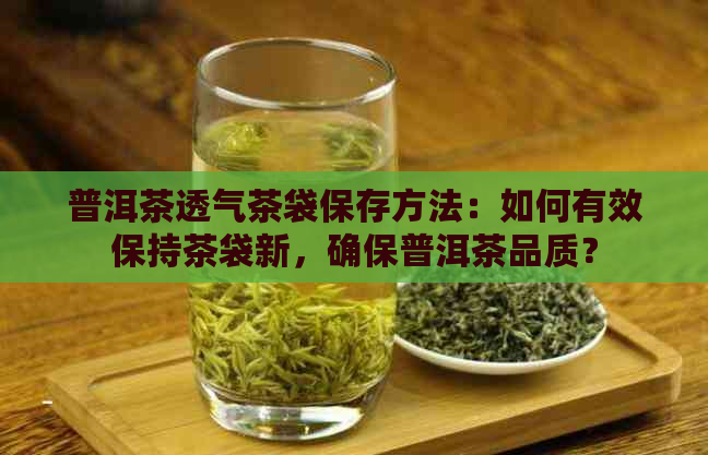 普洱茶透气茶袋保存方法：如何有效保持茶袋新，确保普洱茶品质？