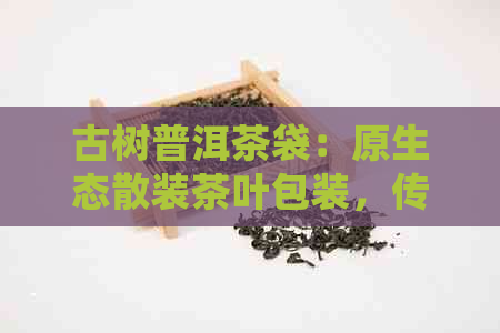 古树普洱茶袋：原生态散装茶叶包装，传统工艺与现代设计的完美结合