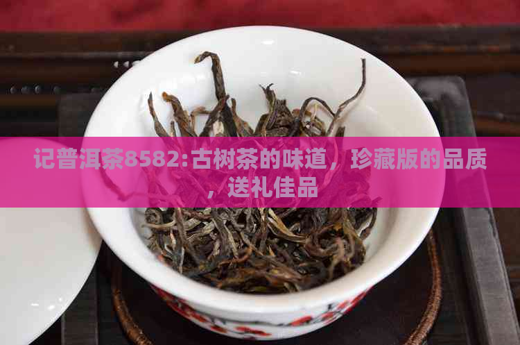 记普洱茶8582:古树茶的味道，珍藏版的品质，送礼佳品