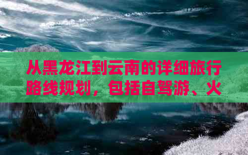 从黑龙江到云南的详细旅行路线规划，包括自驾游、火车与飞机三种方式